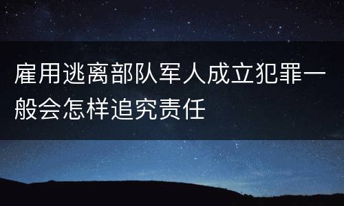 雇用逃离部队军人成立犯罪一般会怎样追究责任