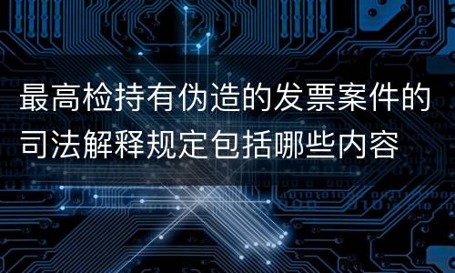 最高检持有伪造的发票案件的司法解释规定包括哪些内容