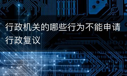 行政机关的哪些行为不能申请行政复议