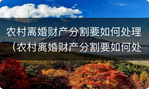 农村离婚财产分割要如何处理（农村离婚财产分割要如何处理呢）