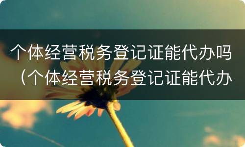 个体经营税务登记证能代办吗（个体经营税务登记证能代办吗）