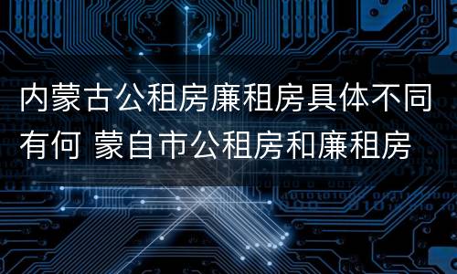 内蒙古公租房廉租房具体不同有何 蒙自市公租房和廉租房