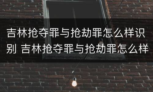 吉林抢夺罪与抢劫罪怎么样识别 吉林抢夺罪与抢劫罪怎么样识别判刑