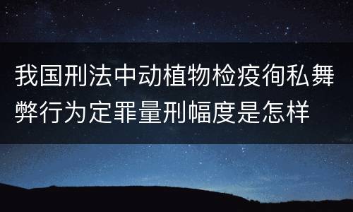 我国刑法中动植物检疫徇私舞弊行为定罪量刑幅度是怎样