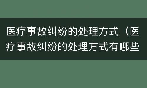医疗事故纠纷的处理方式（医疗事故纠纷的处理方式有哪些）