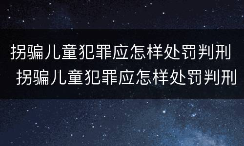 拐骗儿童犯罪应怎样处罚判刑 拐骗儿童犯罪应怎样处罚判刑案例