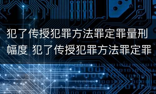 犯了传授犯罪方法罪定罪量刑幅度 犯了传授犯罪方法罪定罪量刑幅度大吗