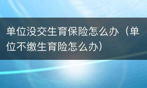 单位没交生育保险怎么办（单位不缴生育险怎么办）