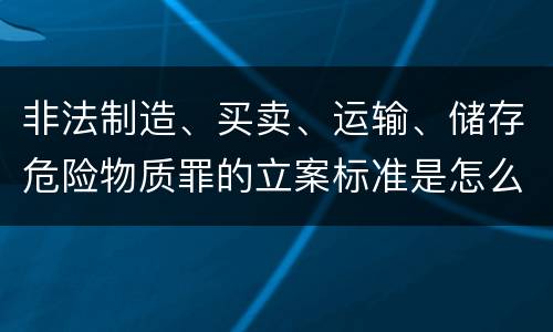 非法制造、买卖、运输、储存危险物质罪的立案标准是怎么样的