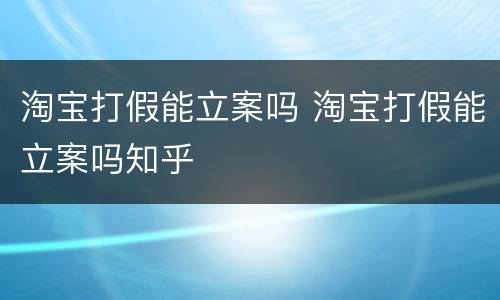 淘宝打假能立案吗 淘宝打假能立案吗知乎