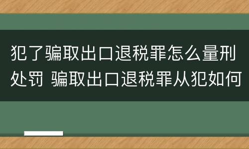 犯了骗取出口退税罪怎么量刑处罚 骗取出口退税罪从犯如何量刑