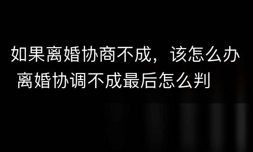 如果离婚协商不成，该怎么办 离婚协调不成最后怎么判