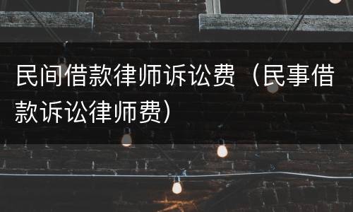 民间借款律师诉讼费（民事借款诉讼律师费）