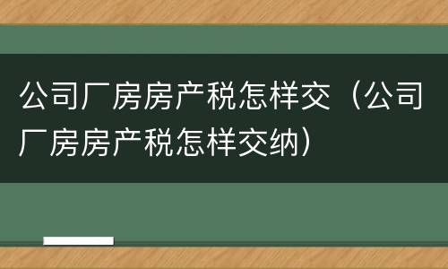 公司厂房房产税怎样交（公司厂房房产税怎样交纳）