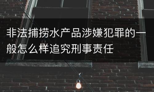 非法捕捞水产品涉嫌犯罪的一般怎么样追究刑事责任