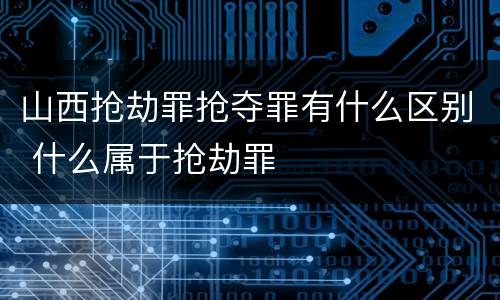 山西抢劫罪抢夺罪有什么区别 什么属于抢劫罪