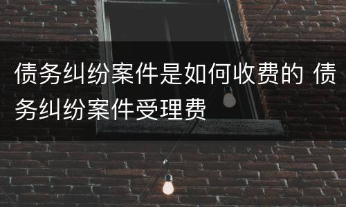 债务纠纷案件是如何收费的 债务纠纷案件受理费