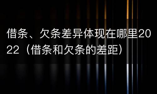 借条、欠条差异体现在哪里2022（借条和欠条的差距）