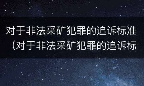 对于非法采矿犯罪的追诉标准（对于非法采矿犯罪的追诉标准有哪些）