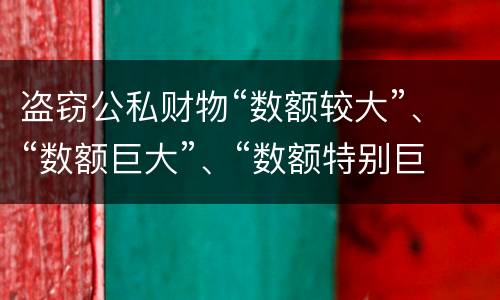 盗窃公私财物“数额较大”、“数额巨大”、“数额特别巨大”的标准分别是什么