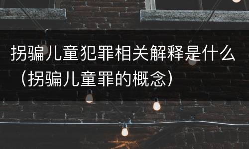 拐骗儿童犯罪相关解释是什么（拐骗儿童罪的概念）