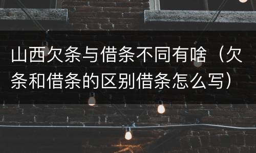 山西欠条与借条不同有啥（欠条和借条的区别借条怎么写）