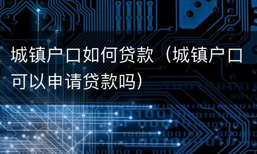 城镇户口如何贷款（城镇户口可以申请贷款吗）