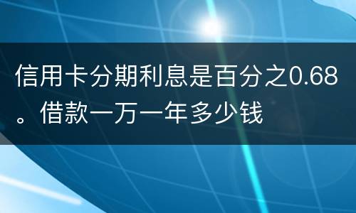 信用卡分期利息是百分之0.68。借款一万一年多少钱