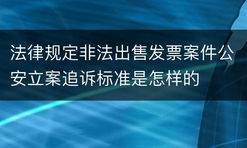 法律规定非法出售发票案件公安立案追诉标准是怎样的
