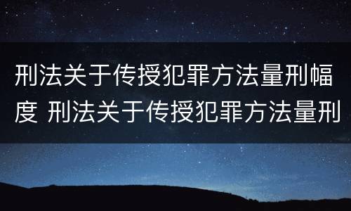 刑法关于传授犯罪方法量刑幅度 刑法关于传授犯罪方法量刑幅度的规定