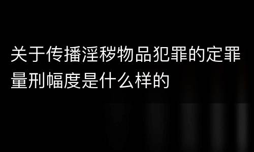 关于传播淫秽物品犯罪的定罪量刑幅度是什么样的