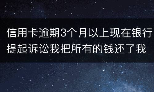 信用卡逾期3个月以上现在银行提起诉讼我把所有的钱还了我该怎样处处理