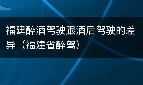 福建醉酒驾驶跟酒后驾驶的差异（福建省醉驾）