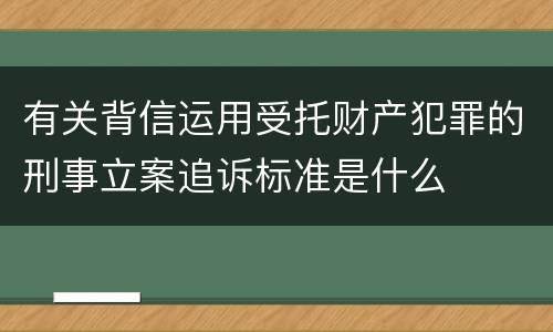有关背信运用受托财产犯罪的刑事立案追诉标准是什么