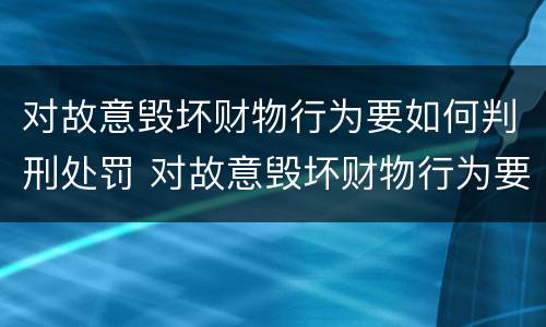对故意毁坏财物行为要如何判刑处罚 对故意毁坏财物行为要如何判刑处罚呢