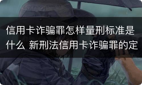 信用卡诈骗罪怎样量刑标准是什么 新刑法信用卡诈骗罪的定罪标准?
