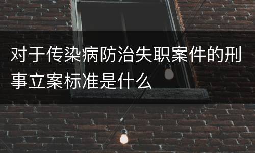 对于传染病防治失职案件的刑事立案标准是什么