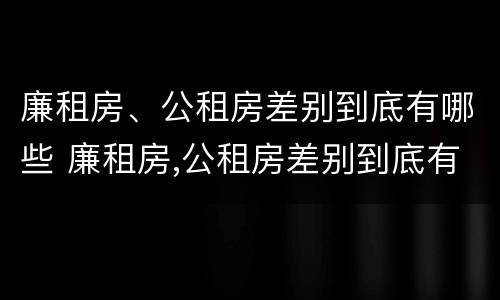 廉租房、公租房差别到底有哪些 廉租房,公租房差别到底有哪些原因