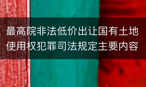 最高院非法低价出让国有土地使用权犯罪司法规定主要内容包括什么