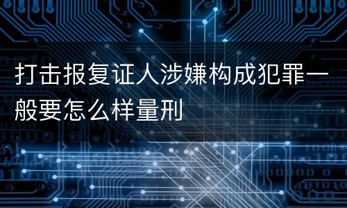 打击报复证人涉嫌构成犯罪一般要怎么样量刑
