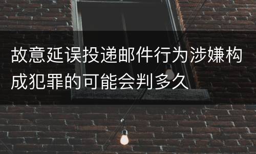 故意延误投递邮件行为涉嫌构成犯罪的可能会判多久