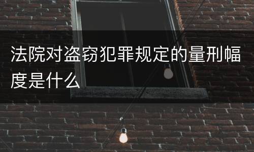 法院对盗窃犯罪规定的量刑幅度是什么