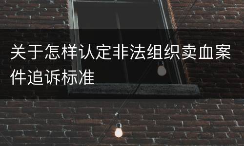 关于怎样认定非法组织卖血案件追诉标准