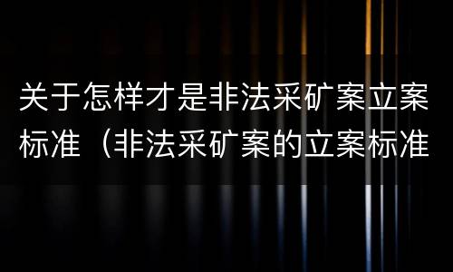 关于怎样才是非法采矿案立案标准（非法采矿案的立案标准）