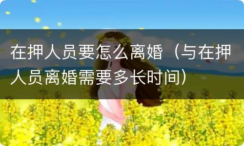 在押人员要怎么离婚（与在押人员离婚需要多长时间）