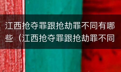 江西抢夺罪跟抢劫罪不同有哪些（江西抢夺罪跟抢劫罪不同有哪些案件）