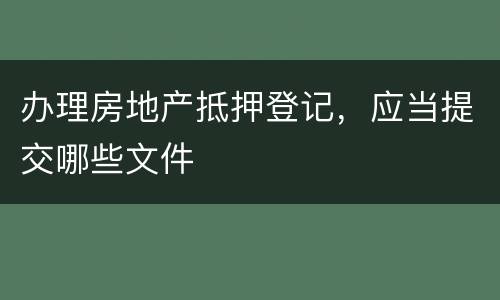 办理房地产抵押登记，应当提交哪些文件