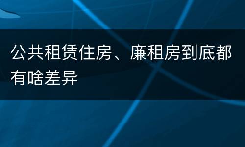 公共租赁住房、廉租房到底都有啥差异