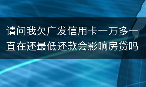 请问我欠广发信用卡一万多一直在还最低还款会影响房贷吗？急……急