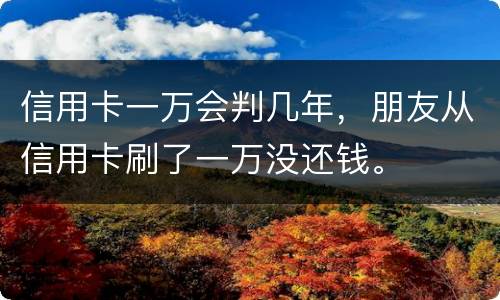 信用卡一万会判几年，朋友从信用卡刷了一万没还钱。